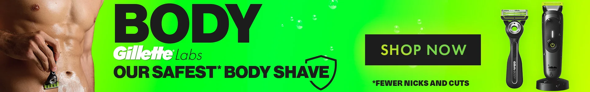 GilletteLabs Body. Our Safest* Body Shave. Fewer Nicks and Cuts. Shop Now