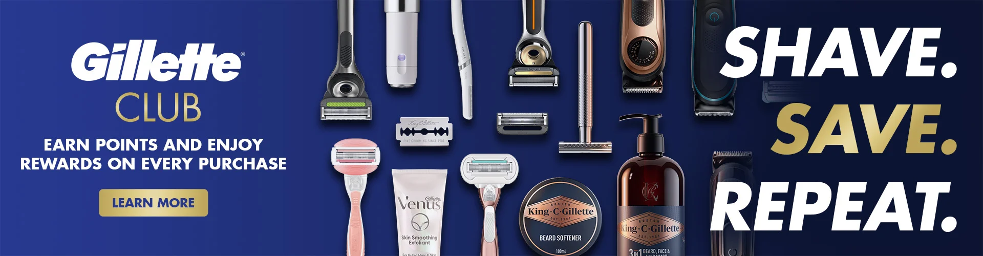 GILLETTE CLUB, EARN POINTS AND ENJOY REWARDS ON EVERY PURCHASE, SHAVE.SAVE.REPEAT. LEARN MORE